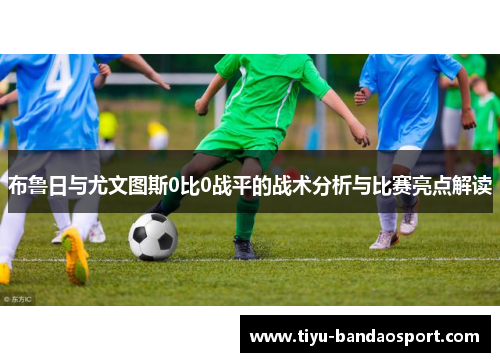 布鲁日与尤文图斯0比0战平的战术分析与比赛亮点解读