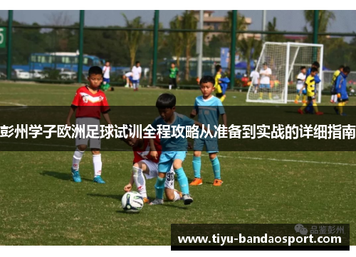 彭州学子欧洲足球试训全程攻略从准备到实战的详细指南 彭州学子欧洲足球试训全程攻略从准备到实战的详细指南