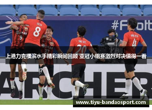 上港力克横滨水手精彩瞬间回顾 亚冠小组赛激烈对决值得一看