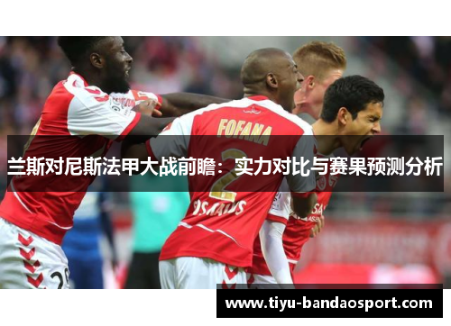兰斯对尼斯法甲大战前瞻:实力对比与赛果预测分析 兰斯对尼斯法甲大战前瞻:实力对比与赛果预测分析
