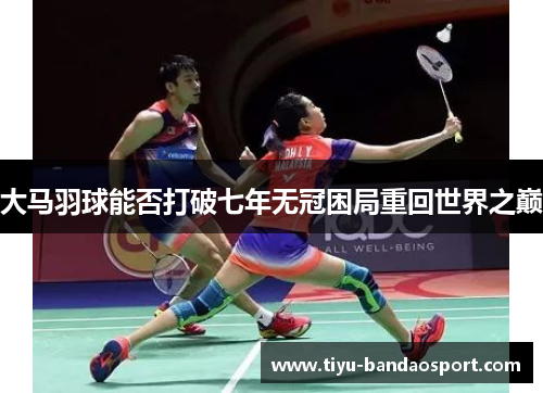 大马羽球能否打破七年无冠困局重回世界之巅