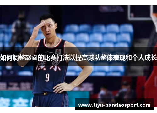 如何调整赵睿的比赛打法以提高球队整体表现和个人成长