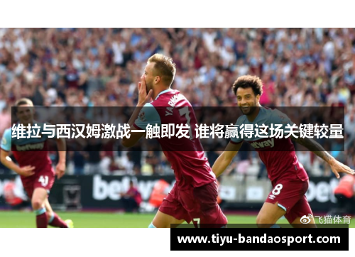 维拉与西汉姆激战一触即发 谁将赢得这场关键较量 维拉与西汉姆激战一触即发 谁将赢得这场关键较量