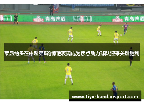 莱昂纳多在中超第8轮惊艳表现成为焦点助力球队迎来关键胜利
