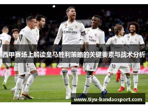 西甲赛场上解读皇马胜利策略的关键要素与战术分析 西甲赛场上解读皇马胜利策略的关键要素与战术分析