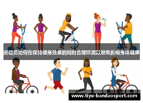 运动员如何在保持健身效果的同时合理饮酒以避免影响身体健康