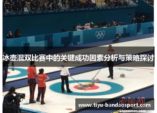 冰壶混双比赛中的关键成功因素分析与策略探讨