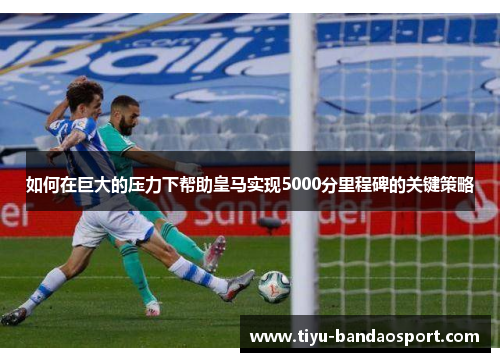如何在巨大的压力下帮助皇马实现5000分里程碑的关键策略