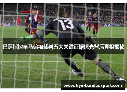 巴萨指控皇马偏袒裁判五大关键证据曝光背后真相揭秘