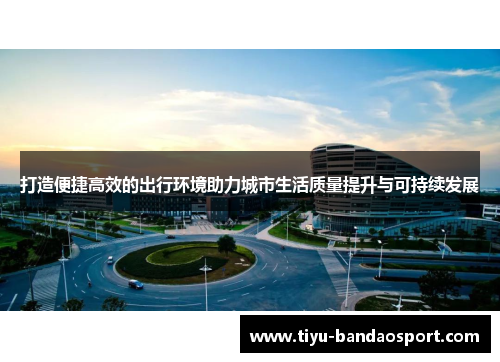 打造便捷高效的出行环境助力城市生活质量提升与可持续发展