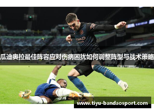 瓜迪奥拉最佳阵容应对伤病困扰如何调整阵型与战术策略