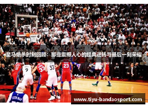 皇马绝杀时刻回顾：那些震撼人心的经典逆转与最后一刻荣耀