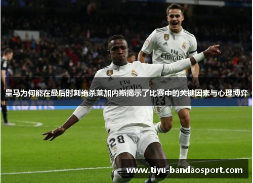 皇马为何能在最后时刻绝杀莱加内斯揭示了比赛中的关键因素与心理博弈
