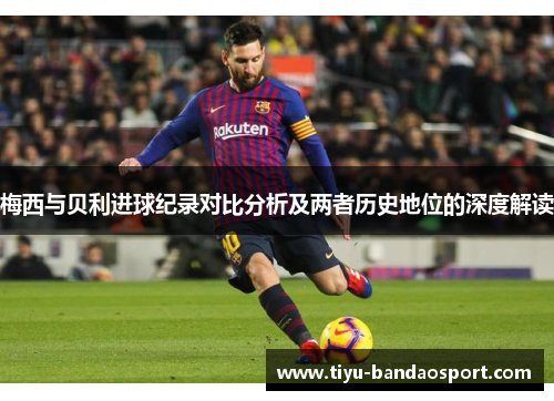 梅西与贝利进球纪录对比分析及两者历史地位的深度解读