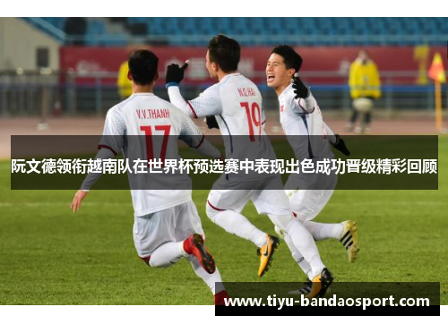 阮文德领衔越南队在世界杯预选赛中表现出色成功晋级精彩回顾