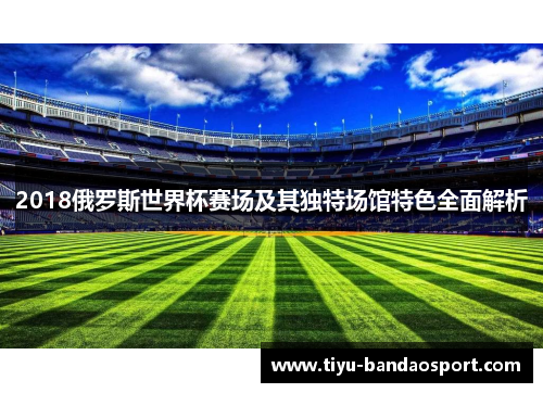 2018俄罗斯世界杯赛场及其独特场馆特色全面解析 2018俄罗斯世界杯赛场及其独特场馆特色全面解析