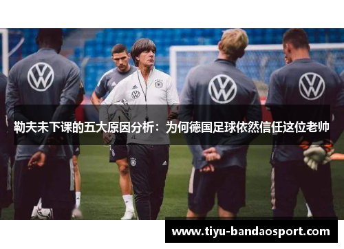 勒夫未下课的五大原因分析：为何德国足球依然信任这位老帅