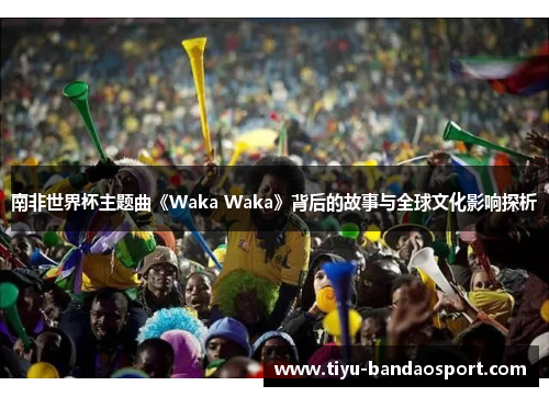 南非世界杯主题曲《Waka Waka》背后的故事与全球文化影响探析