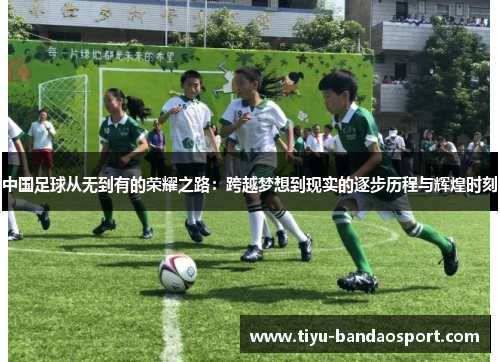 中国足球从无到有的荣耀之路:跨越梦想到现实的逐步历程与辉煌时刻 中国足球从无到有的荣耀之路:跨越梦想到现实的逐步历程与辉煌时刻