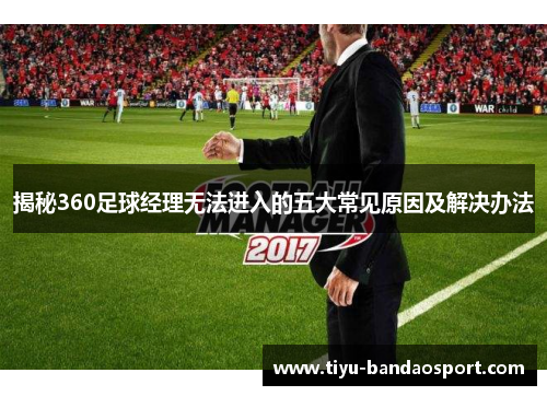 揭秘360足球经理无法进入的五大常见原因及解决办法