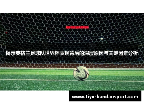揭示英格兰足球队世界杯表现背后的深层原因与关键因素分析