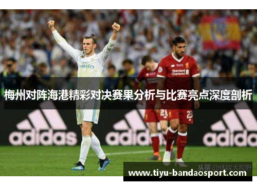 梅州对阵海港精彩对决赛果分析与比赛亮点深度剖析 梅州对阵海港精彩对决赛果分析与比赛亮点深度剖析