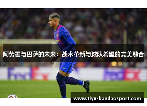 阿劳霍与巴萨的未来:战术革新与球队希望的完美融合 阿劳霍与巴萨的未来:战术革新与球队希望的完美融合