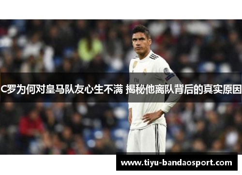 C罗为何对皇马队友心生不满 揭秘他离队背后的真实原因 C罗为何对皇马队友心生不满 揭秘他离队背后的真实原因
