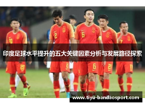 印度足球水平提升的五大关键因素分析与发展路径探索
