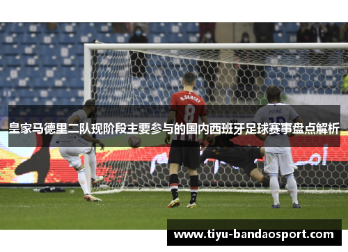 皇家马德里二队现阶段主要参与的国内西班牙足球赛事盘点解析 皇家马德里二队现阶段主要参与的国内西班牙足球赛事盘点解析