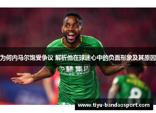为何内马尔饱受争议 解析他在球迷心中的负面形象及其原因