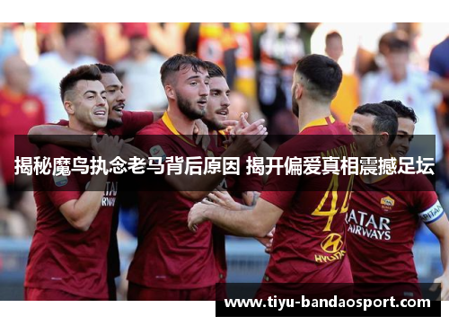 揭秘魔鸟执念老马背后原因 揭开偏爱真相震撼足坛