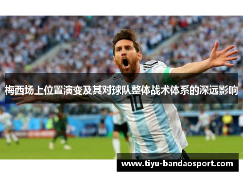 梅西场上位置演变及其对球队整体战术体系的深远影响