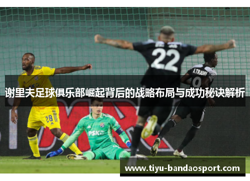 谢里夫足球俱乐部崛起背后的战略布局与成功秘诀解析