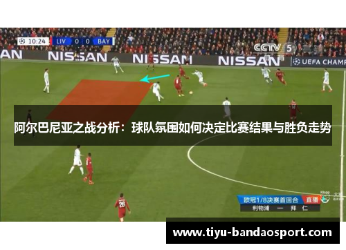 阿尔巴尼亚之战分析:球队氛围如何决定比赛结果与胜负走势 阿尔巴尼亚之战分析:球队氛围如何决定比赛结果与胜负走势