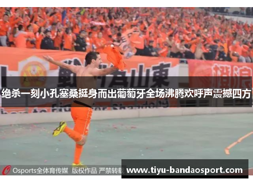 绝杀一刻小孔塞桑挺身而出葡萄牙全场沸腾欢呼声震撼四方