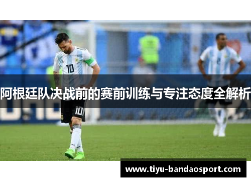 阿根廷队决战前的赛前训练与专注态度全解析