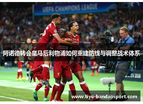 阿诺德转会皇马后利物浦如何重建防线与调整战术体系