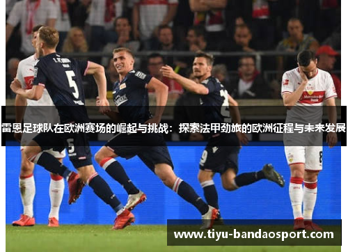 雷恩足球队在欧洲赛场的崛起与挑战：探索法甲劲旅的欧洲征程与未来发展