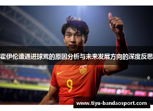 霍伊伦遭遇进球荒的原因分析与未来发展方向的深度反思