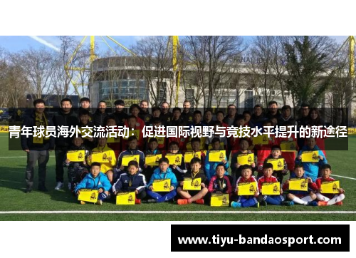 青年球员海外交流活动:促进国际视野与竞技水平提升的新途径 青年球员海外交流活动:促进国际视野与竞技水平提升的新途径