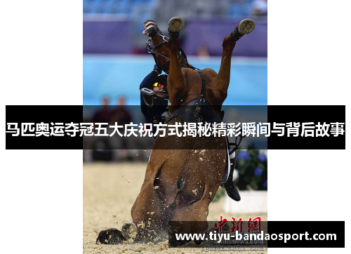 马匹奥运夺冠五大庆祝方式揭秘精彩瞬间与背后故事 马匹奥运夺冠五大庆祝方式揭秘精彩瞬间与背后故事