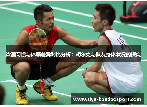 饮酒习惯与体脂差异对比分析:胡尔克与队友身体状况的探究 饮酒习惯与体脂差异对比分析:胡尔克与队友身体状况的探究