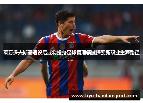 莱万多夫斯基退役后或将投身足球管理领域探索新职业生涯路径 莱万多夫斯基退役后或将投身足球管理领域探索新职业生涯路径