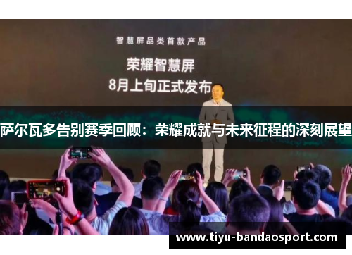 萨尔瓦多告别赛季回顾：荣耀成就与未来征程的深刻展望