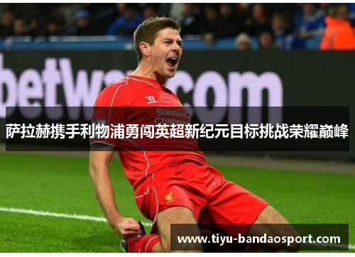 萨拉赫携手利物浦勇闯英超新纪元目标挑战荣耀巅峰 萨拉赫携手利物浦勇闯英超新纪元目标挑战荣耀巅峰