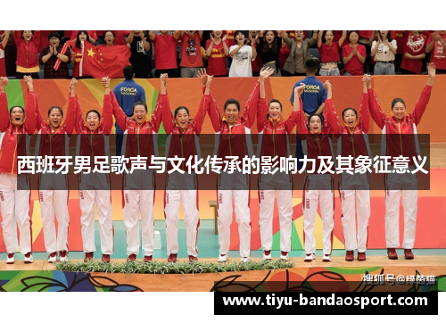 西班牙男足歌声与文化传承的影响力及其象征意义