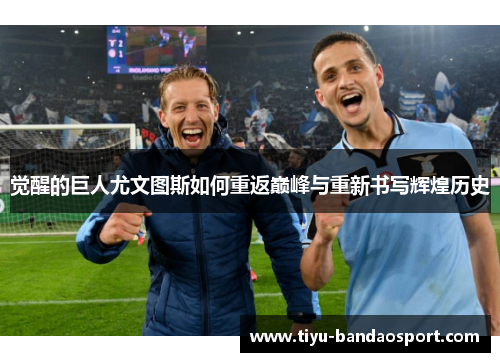 觉醒的巨人尤文图斯如何重返巅峰与重新书写辉煌历史 觉醒的巨人尤文图斯如何重返巅峰与重新书写辉煌历史