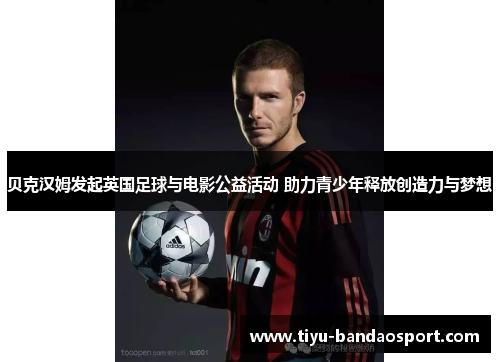 贝克汉姆发起英国足球与电影公益活动 助力青少年释放创造力与梦想 贝克汉姆发起英国足球与电影公益活动 助力青少年释放创造力与梦想