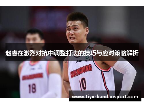 赵睿在激烈对抗中调整打法的技巧与应对策略解析 赵睿在激烈对抗中调整打法的技巧与应对策略解析